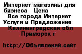 	Интернет магазины для бизнеса › Цена ­ 5000-10000 - Все города Интернет » Услуги и Предложения   . Калининградская обл.,Приморск г.